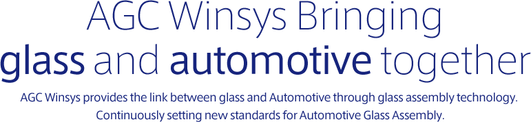AGC Winsys Bringing glass and automotive together AGC Winsys provides the link between glass and Automotive through glass assembly technology. Continuously setting new standards for Automotive Glass Assembly.